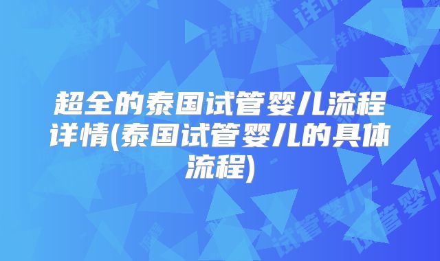 超全的泰国试管婴儿流程详情(泰国试管婴儿的具体流程)