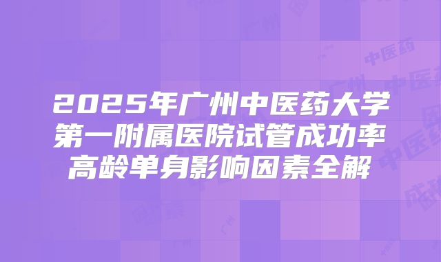 2025年广州中医药大学第一附属医院试管成功率高龄单身影响因素全解