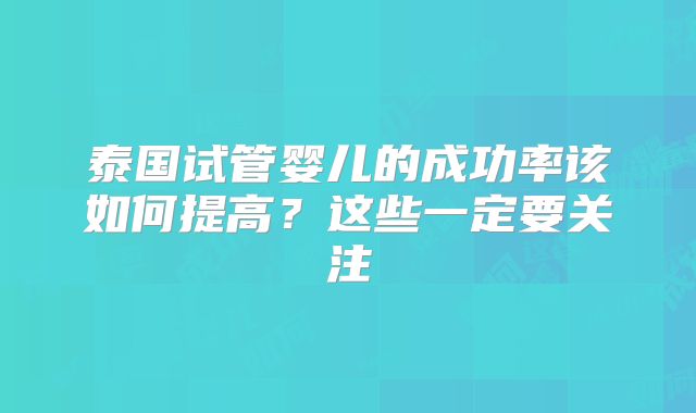 泰国试管婴儿的成功率该如何提高?这些一定要关注