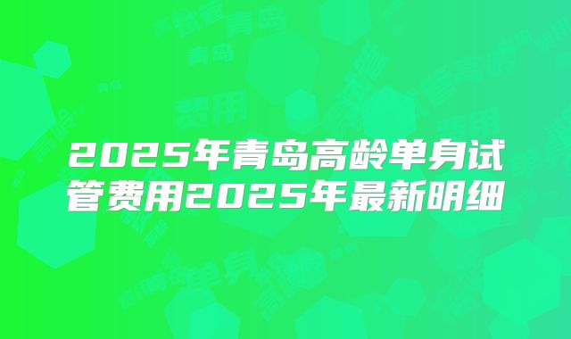 2025年青岛高龄单身试管费用2025年最新明细
