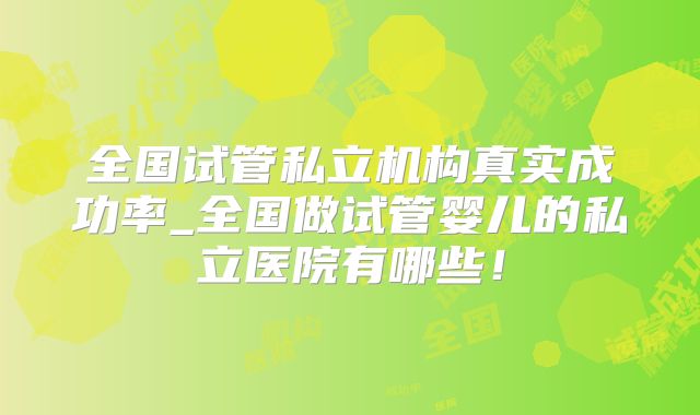 全国试管私立机构真实成功率_全国做试管婴儿的私立医院有哪些!