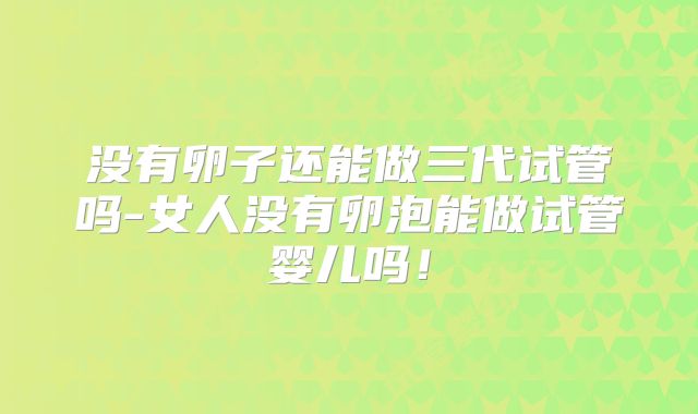 没有卵子还能做三代试管吗-女人没有卵泡能做试管婴儿吗！