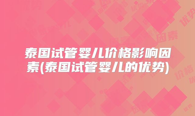 泰国试管婴儿价格影响因素(泰国试管婴儿的优势)