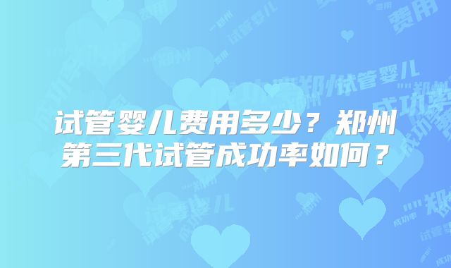 试管婴儿费用多少？郑州第三代试管成功率如何？