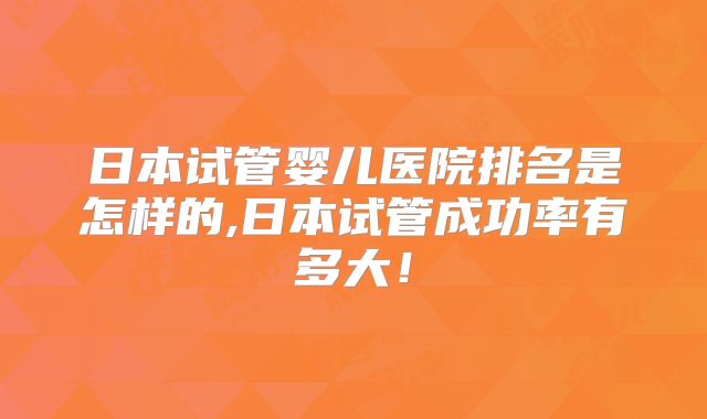 日本试管婴儿医院排名是怎样的,日本试管成功率有多大！