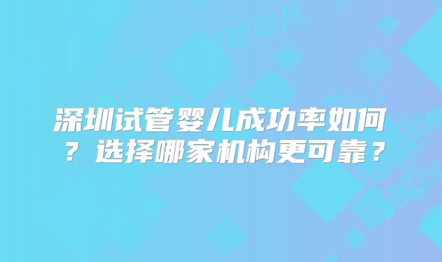 深圳试管婴儿成功率如何？选择哪家机构更可靠？