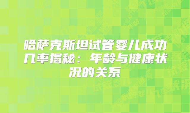 哈萨克斯坦试管婴儿成功几率揭秘:年龄与健康状况的关系