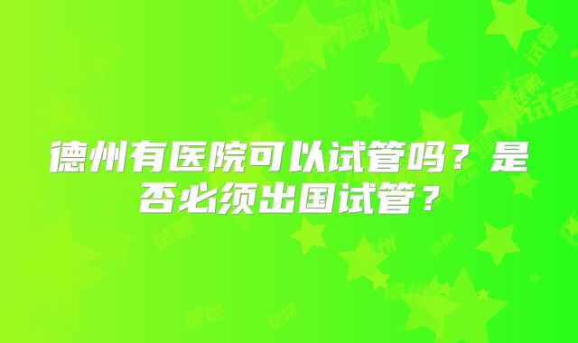 德州有医院可以试管吗？是否必须出国试管？
