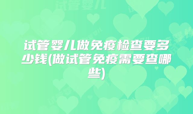 试管婴儿做免疫检查要多少钱(做试管免疫需要查哪些)