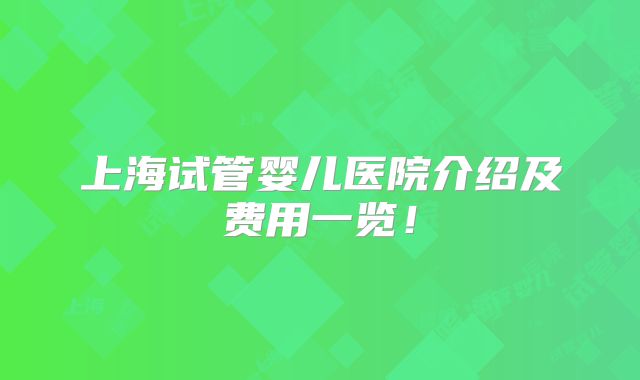上海试管婴儿医院介绍及费用一览！