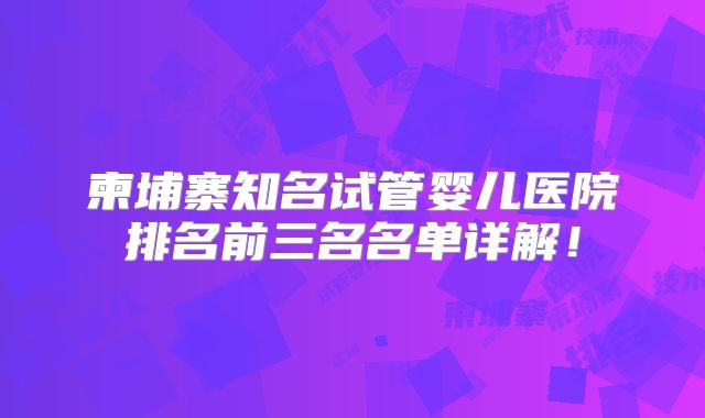 柬埔寨知名试管婴儿医院排名前三名名单详解!