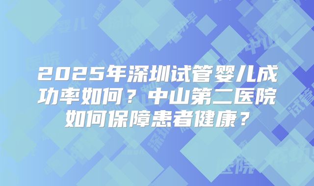 2025年深圳试管婴儿成功率如何?中山第二医院如何保障患者健康?