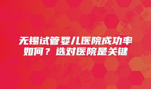 无锡试管婴儿医院成功率如何？选对医院是关键