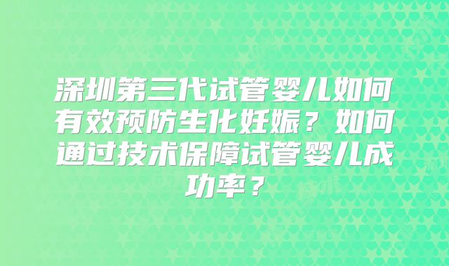 深圳第三代试管婴儿如何有效预防生化妊娠？如何通过技术保障试管婴儿成功率？