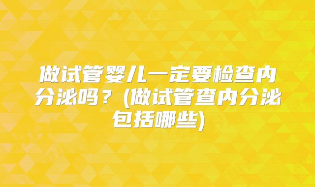 做试管婴儿一定要检查内分泌吗？(做试管查内分泌包括哪些)