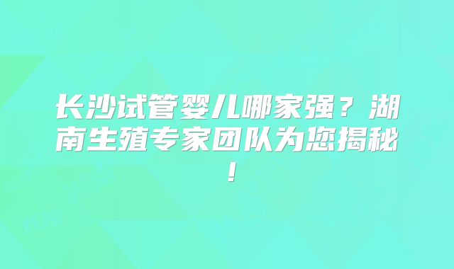 长沙试管婴儿哪家强？湖南生殖专家团队为您揭秘！