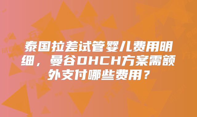 泰国拉差试管婴儿费用明细，曼谷DHCH方案需额外支付哪些费用？