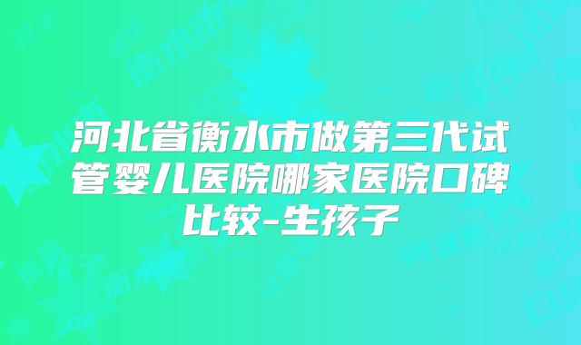 河北省衡水市做第三代试管婴儿医院哪家医院口碑比较-生孩子