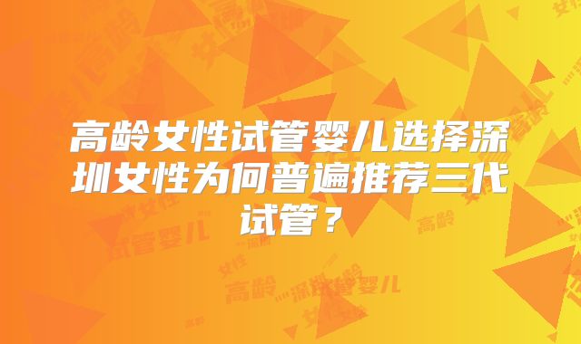 高龄女性试管婴儿选择深圳女性为何普遍推荐三代试管?