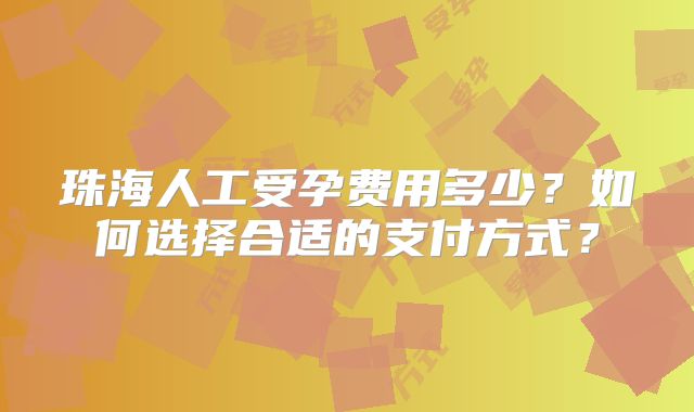 珠海人工受孕费用多少？如何选择合适的支付方式？