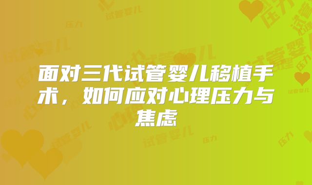 面对三代试管婴儿移植手术，如何应对心理压力与焦虑
