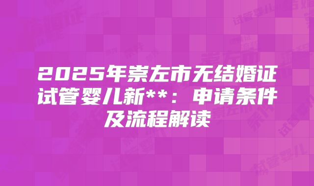 2025年崇左市无结婚证试管婴儿新**:申请条件及流程解读