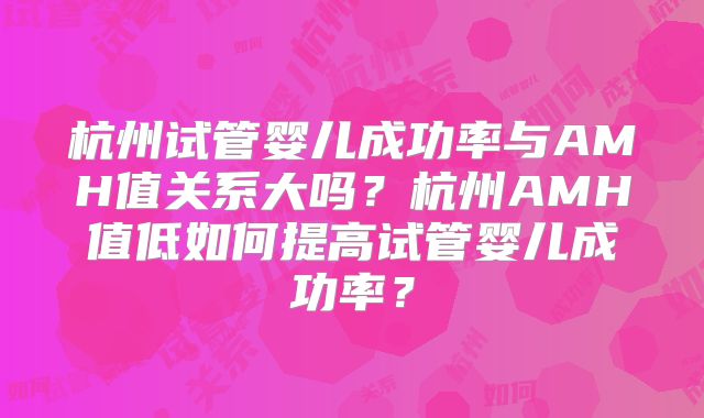 杭州试管婴儿成功率与AMH值关系大吗?杭州AMH值低如何提高试管婴儿成功率?