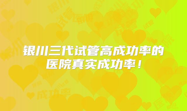 银川三代试管高成功率的医院真实成功率！