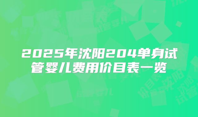 2025年沈阳204单身试管婴儿费用价目表一览