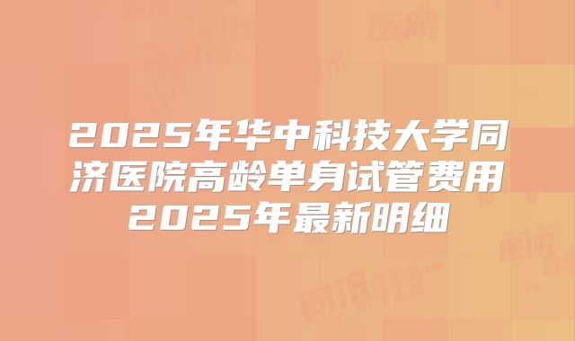 2025年华中科技大学同济医院高龄单身试管费用2025年最新明细