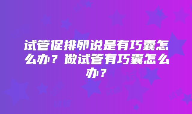试管促排卵说是有巧囊怎么办？做试管有巧囊怎么办？
