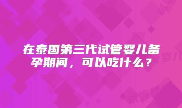 在泰国第三代试管婴儿备孕期间,可以吃什么?