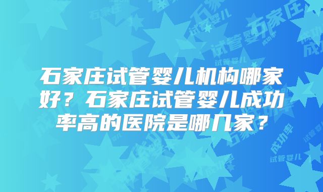 石家庄试管婴儿机构哪家好？石家庄试管婴儿成功率高的医院是哪几家？