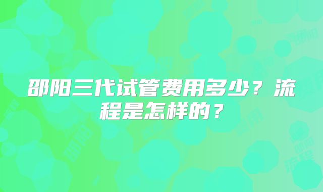 邵阳三代试管费用多少?流程是怎样的?