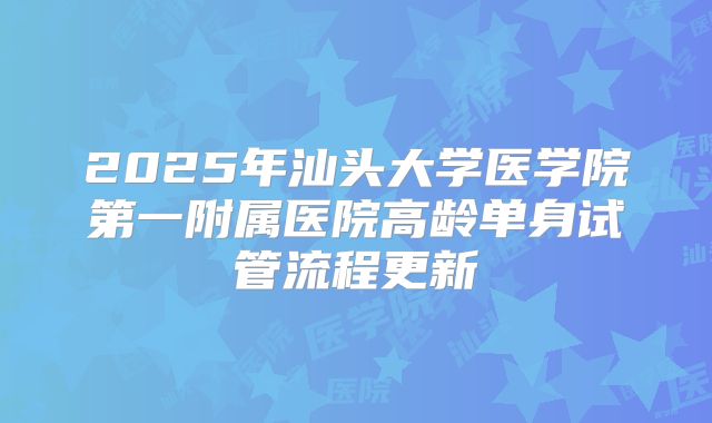 2025年汕头大学医学院第一附属医院高龄单身试管流程更新