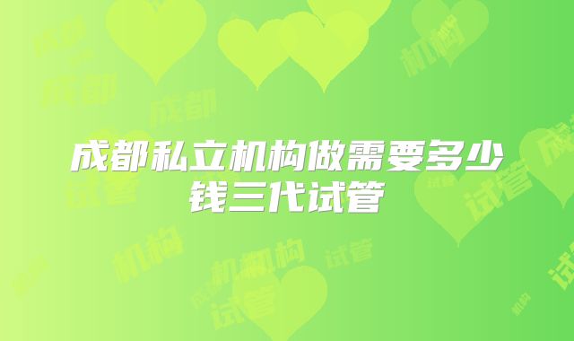 成都私立机构做需要多少钱三代试管