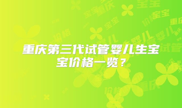 重庆第三代试管婴儿生宝宝价格一览?