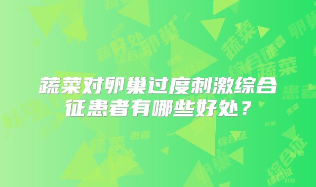 蔬菜对卵巢过度刺激综合征患者有哪些好处？