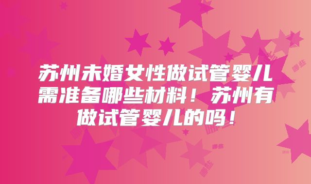 苏州未婚女性做试管婴儿需准备哪些材料!苏州有做试管婴儿的吗!