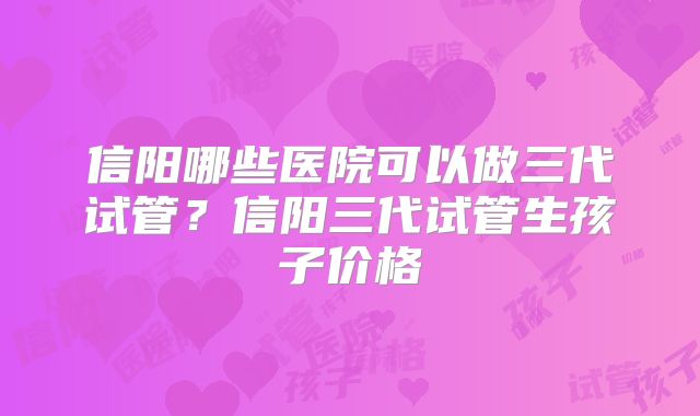 信阳哪些医院可以做三代试管？信阳三代试管生孩子价格