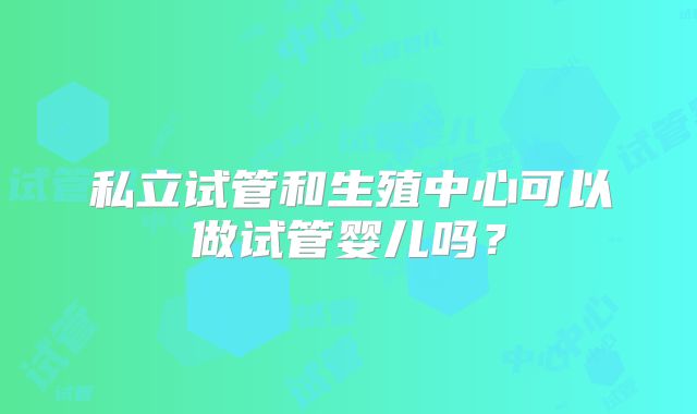 私立试管和生殖中心可以做试管婴儿吗？