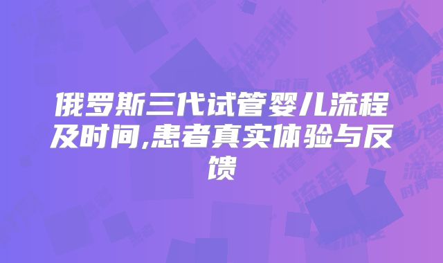 俄罗斯三代试管婴儿流程及时间,患者真实体验与反馈