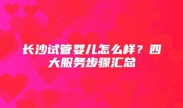 长沙试管婴儿怎么样?四大服务步骤汇总