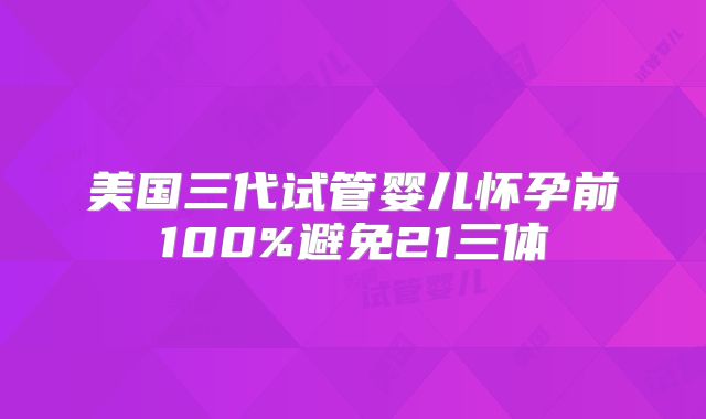 美国三代试管婴儿怀孕前100%避免21三体