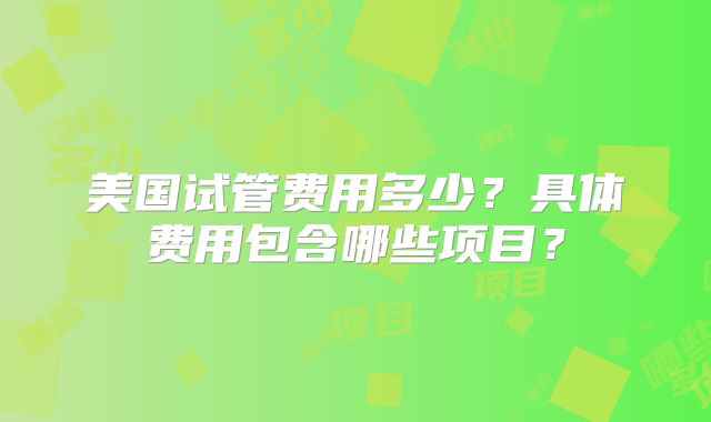 美国试管费用多少？具体费用包含哪些项目？
