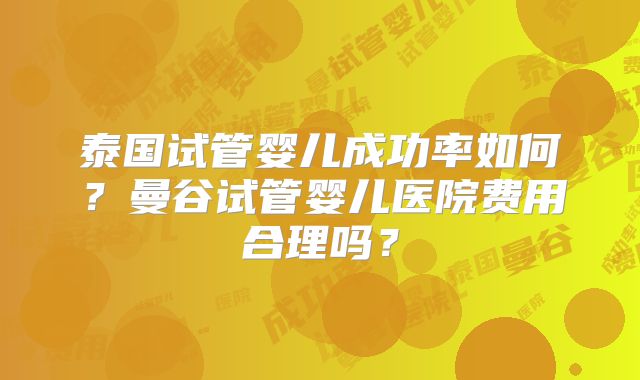 泰国试管婴儿成功率如何?曼谷试管婴儿医院费用合理吗?