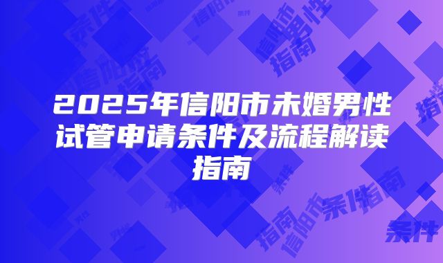 2025年信阳市未婚男性试管申请条件及流程解读指南