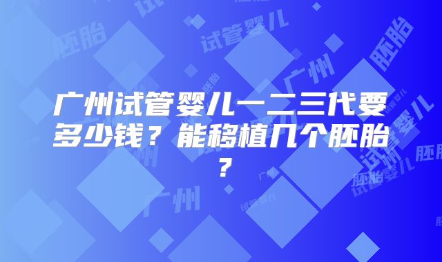 广州试管婴儿一二三代要多少钱？能移植几个胚胎？