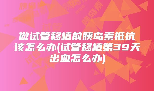 做试管移植前胰岛素抵抗该怎么办(试管移植第39天出血怎么办)