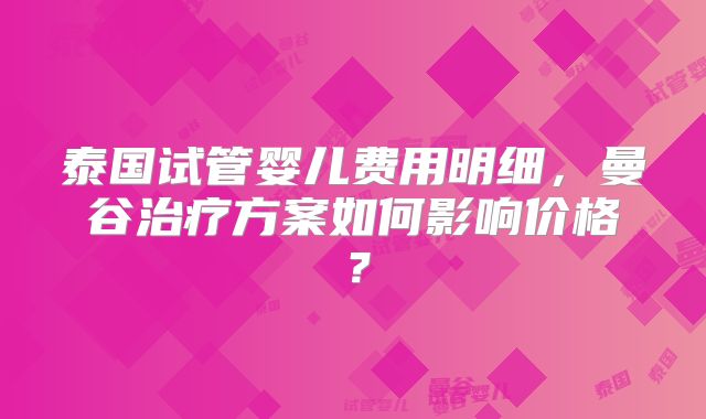 泰国试管婴儿费用明细，曼谷治疗方案如何影响价格？